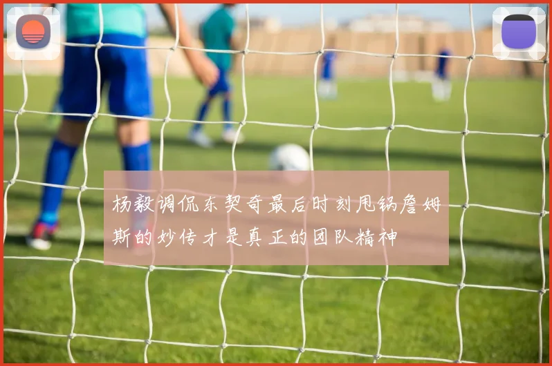 杨毅调侃东契奇最后时刻甩锅詹姆斯的妙传才是真正的团队精神