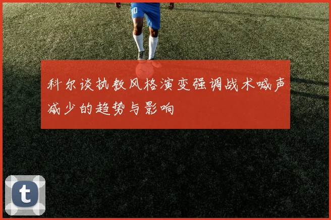 科尔谈执教风格演变强调战术喊声减少的趋势与影响