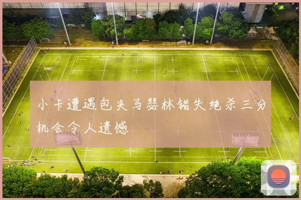 小卡遭遇包夹马瑟林错失绝杀三分机会令人遗憾