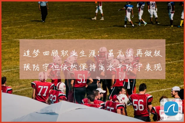 追梦回顾职业生涯：虽无法再做极限防守但依然保持高水平防守表现