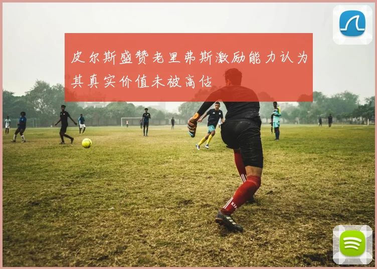皮尔斯盛赞老里弗斯激励能力认为其真实价值未被高估