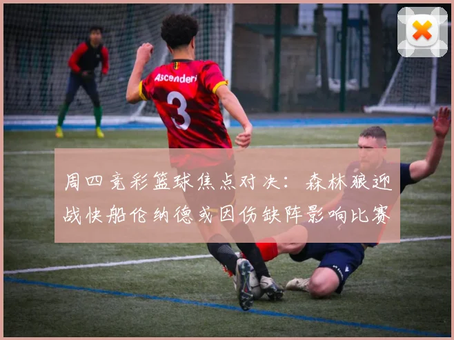 周四竞彩篮球焦点对决：森林狼迎战快船伦纳德或因伤缺阵影响比赛走势