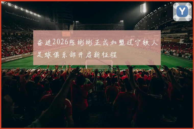 奋进2026陈彬彬正式加盟辽宁铁人足球俱乐部开启新征程