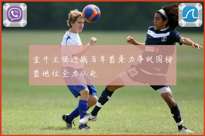 金牛主场迎战马年首秀力争巩固榜首地位全力以赴