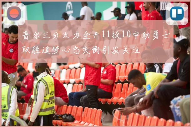 普尔三分火力全开11投10中助勇士取胜追梦心态失衡引发关注