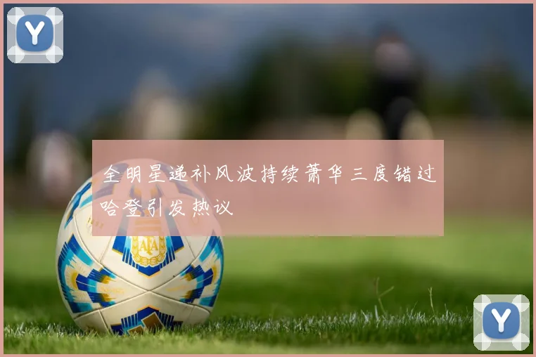 全明星递补风波持续萧华三度错过哈登引发热议