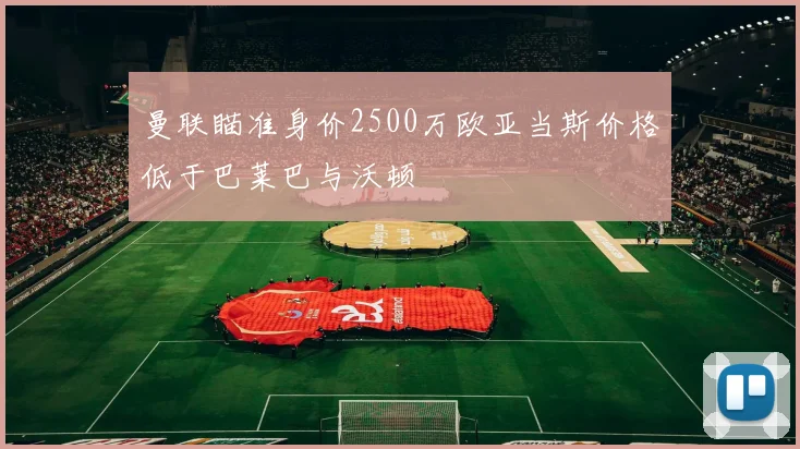 曼联瞄准身价2500万欧亚当斯价格低于巴莱巴与沃顿