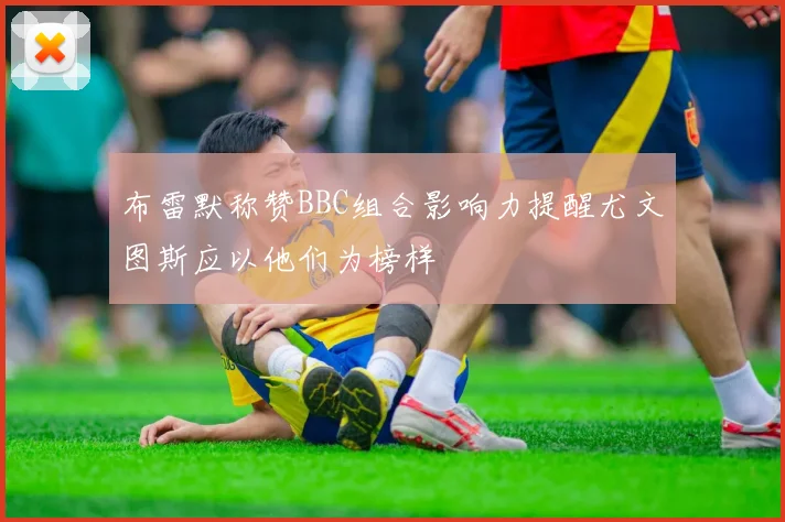 布雷默称赞BBC组合影响力提醒尤文图斯应以他们为榜样
