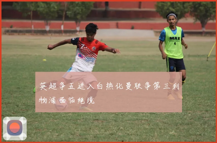 英超争五进入白热化曼联争第三利物浦面临绝境