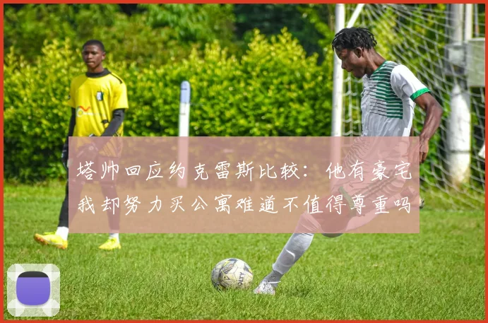 塔帅回应约克雷斯比较：他有豪宅我却努力买公寓难道不值得尊重吗