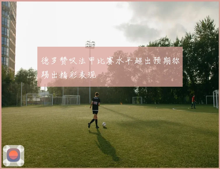 德罗赞叹法甲比赛水平超出预期称踢出精彩表现