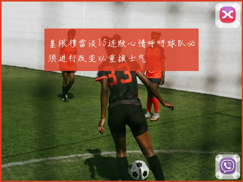 基根穆雷谈15连败心情呼吁球队必须进行改变以重振士气