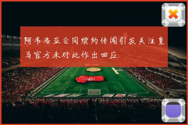 阿韦洛亚合同续约传闻引发关注皇马官方未对此作出回应