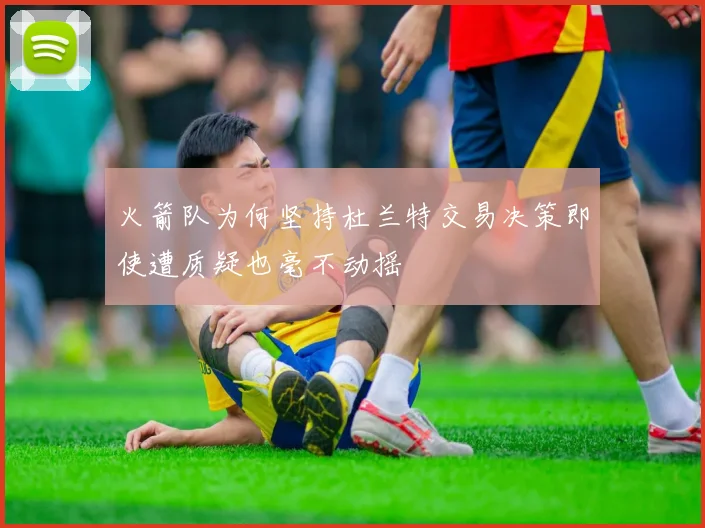 火箭队为何坚持杜兰特交易决策即使遭质疑也毫不动摇