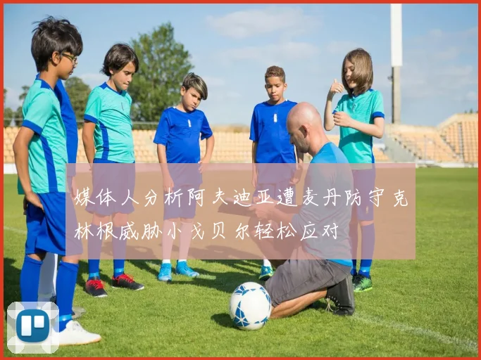 媒体人分析阿夫迪亚遭麦丹防守克林根威胁小戈贝尔轻松应对