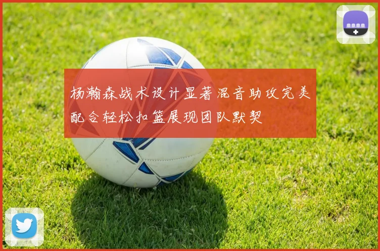 杨瀚森战术设计显著混音助攻完美配合轻松扣篮展现团队默契