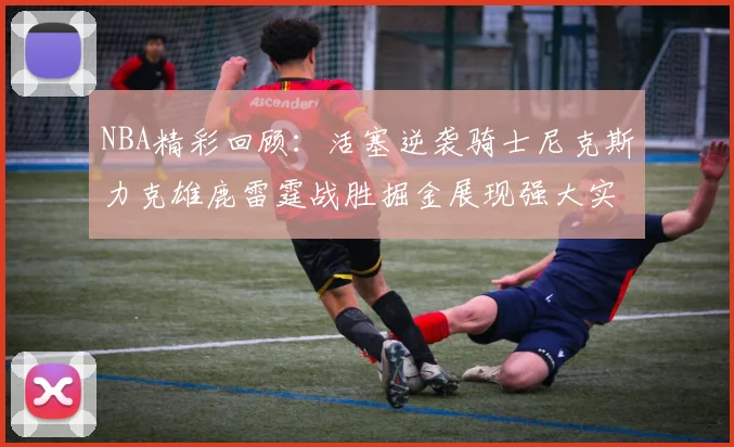 NBA精彩回顾：活塞逆袭骑士尼克斯力克雄鹿雷霆战胜掘金展现强大实力