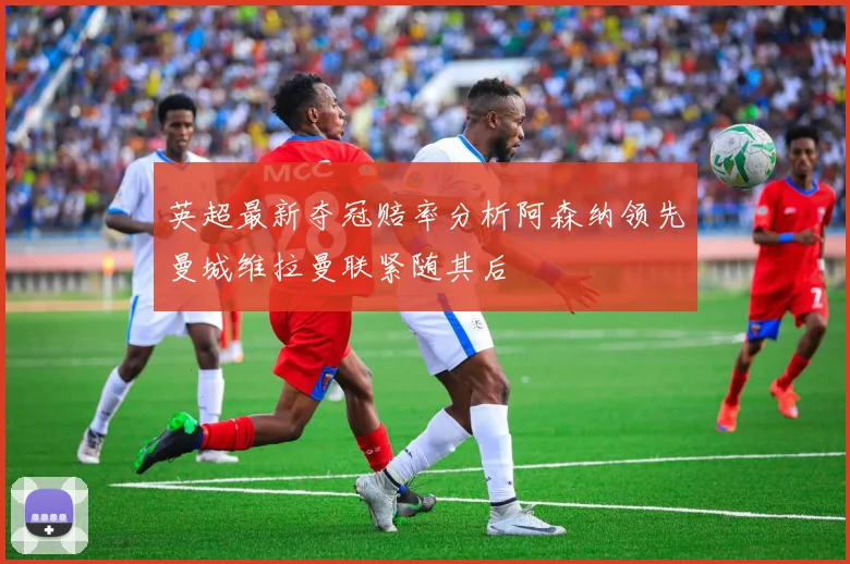 英超最新夺冠赔率分析阿森纳领先曼城维拉曼联紧随其后