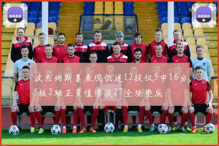 波杰姆斯基表现低迷12投仅5中16分5板2助正负值惨淡27全场垫底