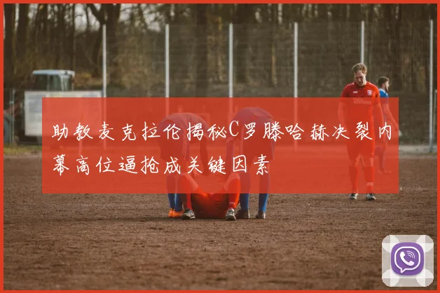 助教麦克拉伦揭秘C罗滕哈赫决裂内幕高位逼抢成关键因素