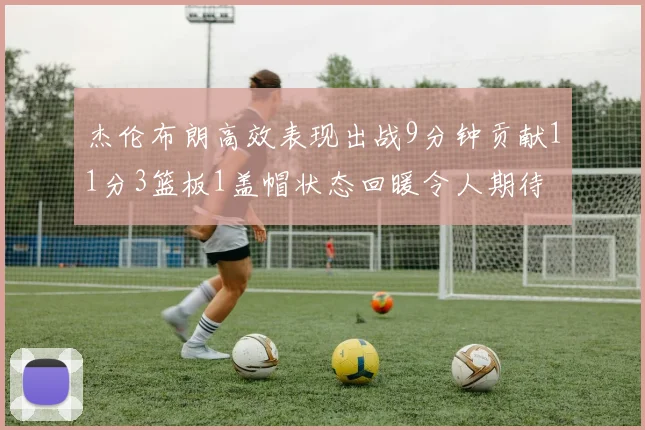 杰伦布朗高效表现出战9分钟贡献11分3篮板1盖帽状态回暖令人期待