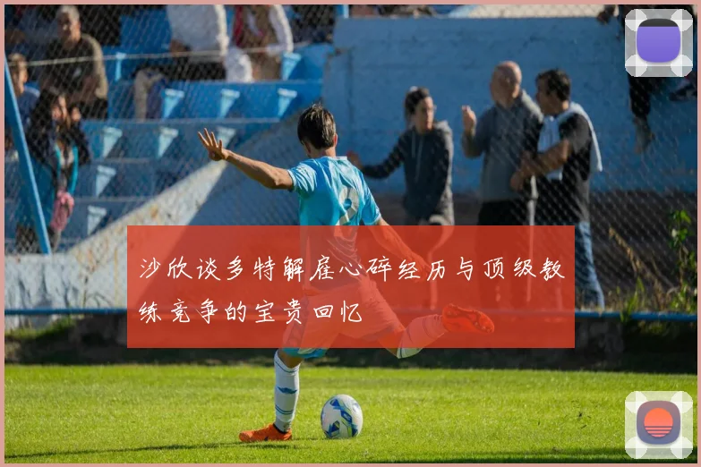 沙欣谈多特解雇心碎经历与顶级教练竞争的宝贵回忆