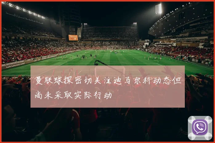 曼联球探密切关注迪马尔科动态但尚未采取实际行动