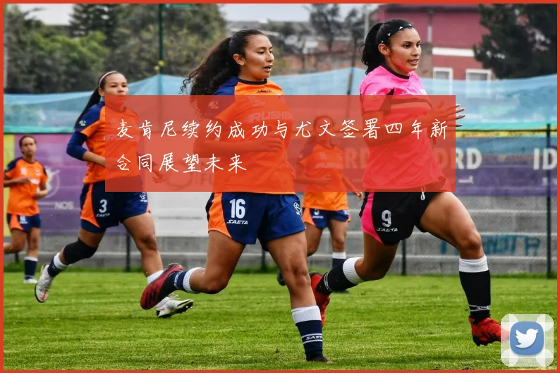 麦肯尼续约成功与尤文签署四年新合同展望未来