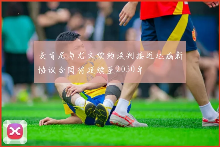 麦肯尼与尤文续约谈判接近达成新协议合同将延续至2030年