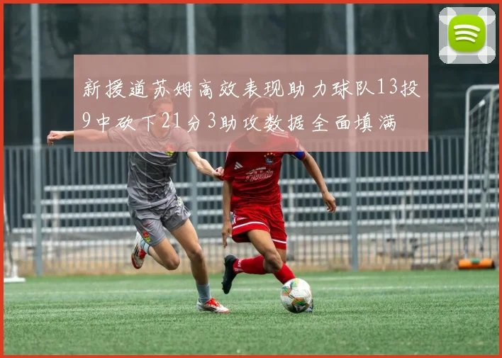 新援道苏姆高效表现助力球队13投9中砍下21分3助攻数据全面填满
