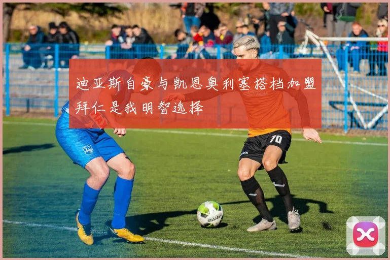 迪亚斯自豪与凯恩奥利塞搭档加盟拜仁是我明智选择