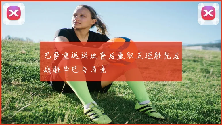 巴萨重返诺坎普后豪取五连胜先后战胜毕巴与马竞