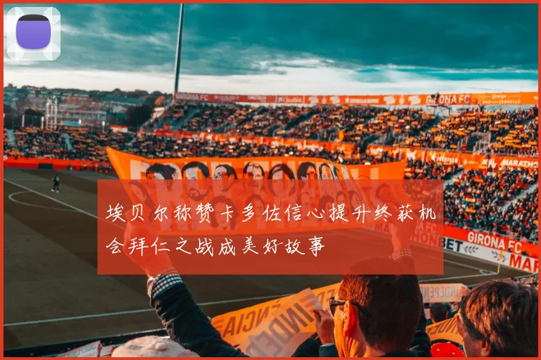 埃贝尔称赞卡多佐信心提升终获机会拜仁之战成美好故事