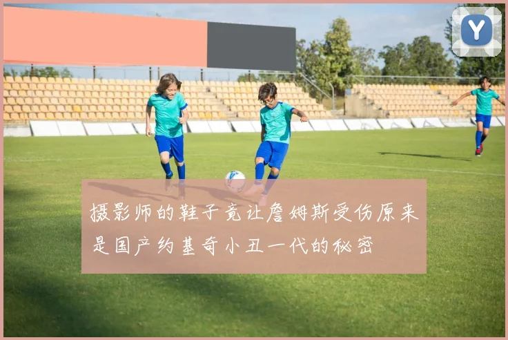 摄影师的鞋子竟让詹姆斯受伤原来是国产约基奇小丑一代的秘密