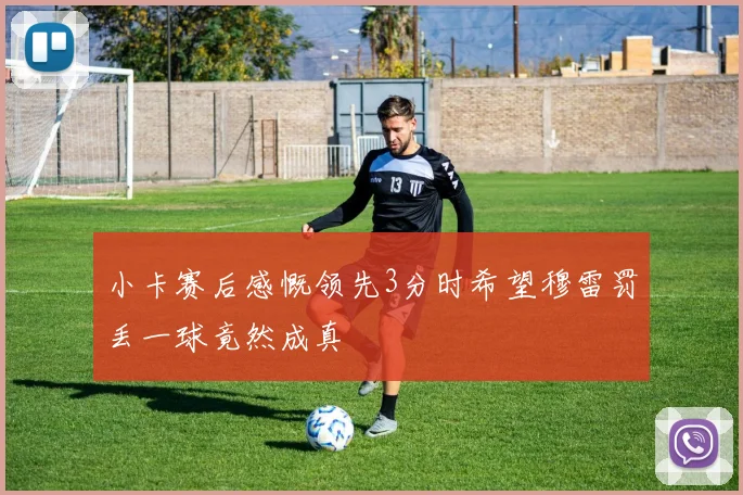 小卡赛后感慨领先3分时希望穆雷罚丢一球竟然成真