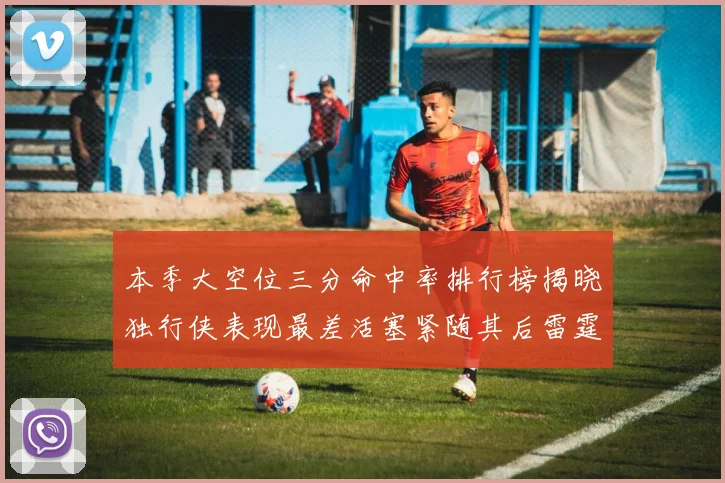 本季大空位三分命中率排行榜揭晓独行侠表现最差活塞紧随其后雷霆排名第九