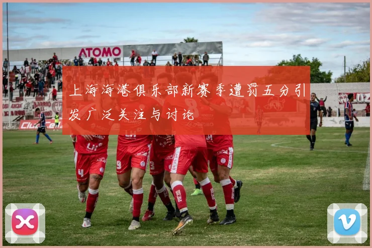 上海海港俱乐部新赛季遭罚五分引发广泛关注与讨论
